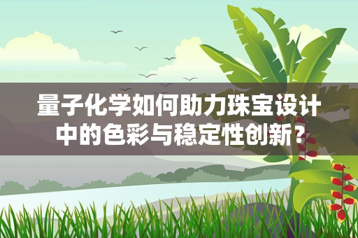 量子化学如何助力珠宝设计中的色彩与稳定性创新？