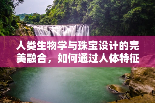 人类生物学与珠宝设计的完美融合，如何通过人体特征定制个性化珠宝？