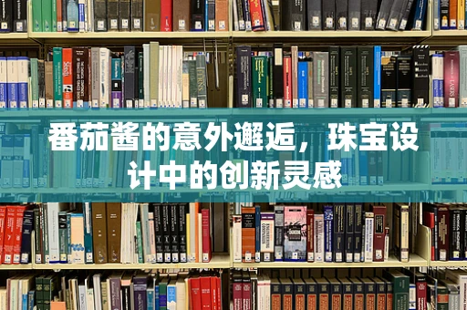 番茄酱的意外邂逅，珠宝设计中的创新灵感