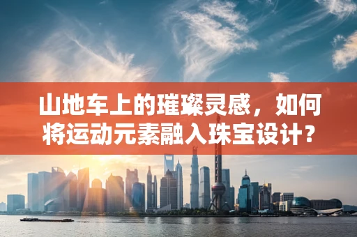 山地车上的璀璨灵感，如何将运动元素融入珠宝设计？