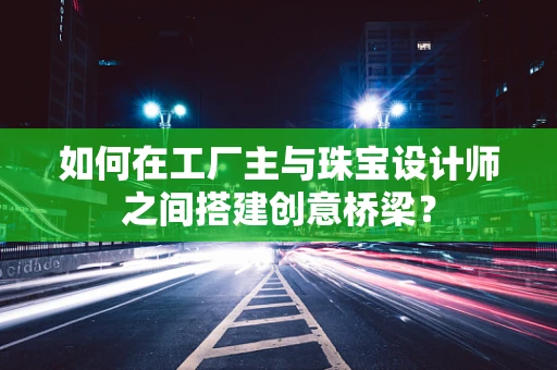 如何在工厂主与珠宝设计师之间搭建创意桥梁？