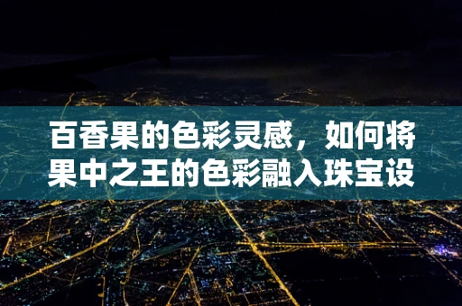百香果的色彩灵感，如何将果中之王的色彩融入珠宝设计中？