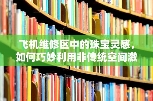 飞机维修区中的珠宝灵感，如何巧妙利用非传统空间激发创意？