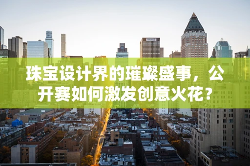 珠宝设计界的璀璨盛事，公开赛如何激发创意火花？