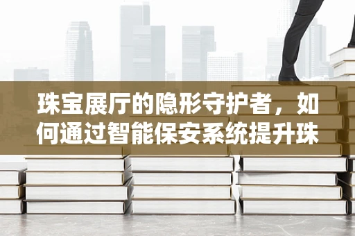 珠宝展厅的隐形守护者，如何通过智能保安系统提升珠宝安全？