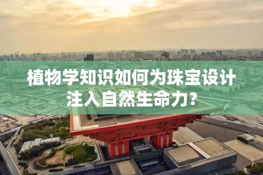 植物学知识如何为珠宝设计注入自然生命力？