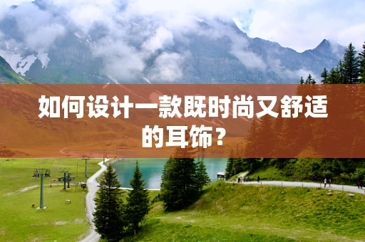如何设计一款既时尚又舒适的耳饰？