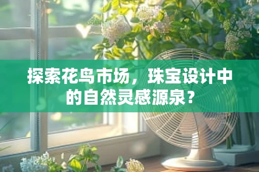 探索花鸟市场，珠宝设计中的自然灵感源泉？