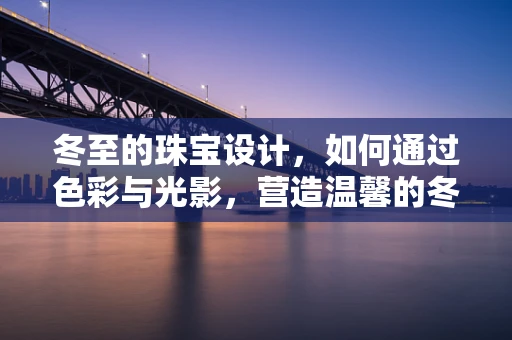 冬至的珠宝设计，如何通过色彩与光影，营造温馨的冬日氛围？