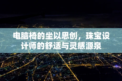 电脑椅的坐以思创，珠宝设计师的舒适与灵感源泉