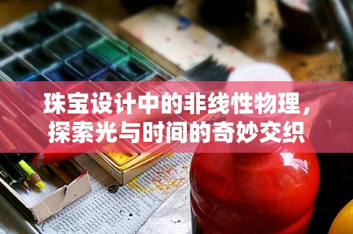 珠宝设计中的非线性物理，探索光与时间的奇妙交织