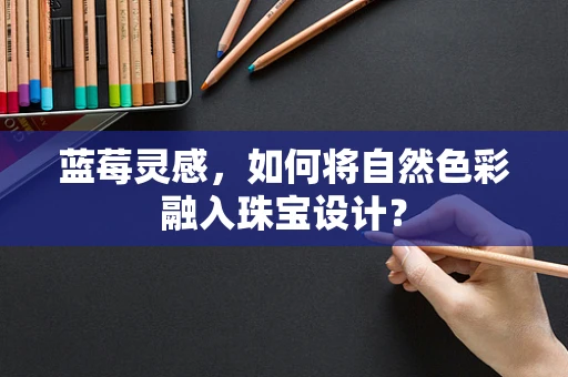 蓝莓灵感，如何将自然色彩融入珠宝设计？