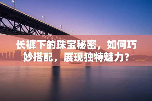 长裤下的珠宝秘密，如何巧妙搭配，展现独特魅力？