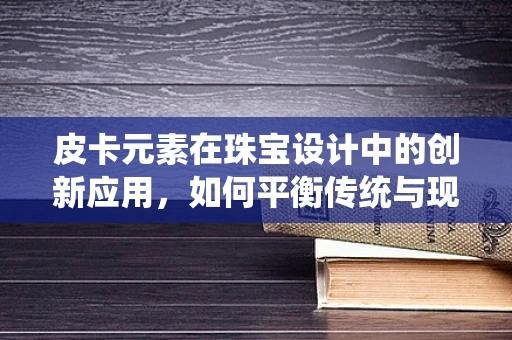 皮卡元素在珠宝设计中的创新应用，如何平衡传统与现代？