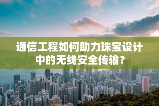 通信工程如何助力珠宝设计中的无线安全传输？