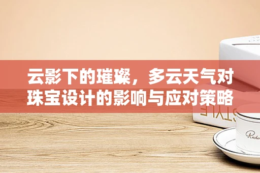 云影下的璀璨，多云天气对珠宝设计的影响与应对策略