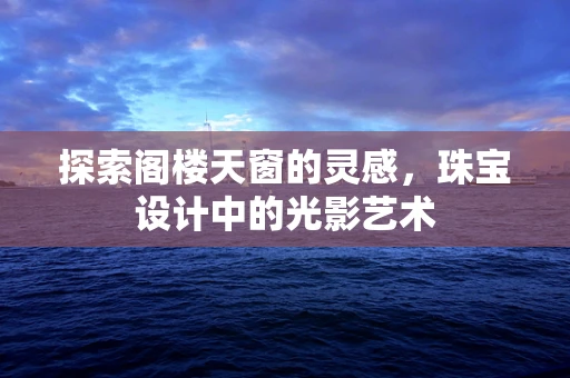探索阁楼天窗的灵感，珠宝设计中的光影艺术