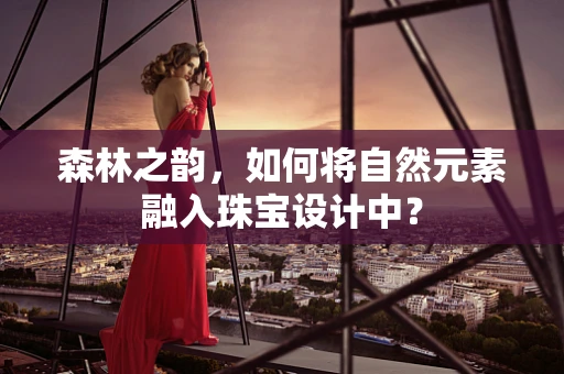森林之韵，如何将自然元素融入珠宝设计中？