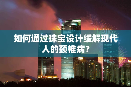 如何通过珠宝设计缓解现代人的颈椎病？
