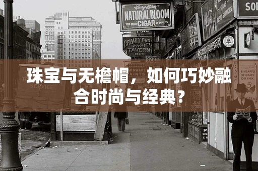 珠宝与无檐帽，如何巧妙融合时尚与经典？