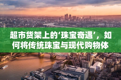 超市货架上的‘珠宝奇遇’，如何将传统珠宝与现代购物体验融合？
