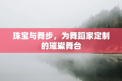 珠宝与舞步，为舞蹈家定制的璀璨舞台