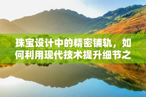 珠宝设计中的精密铺轨，如何利用现代技术提升细节之美？