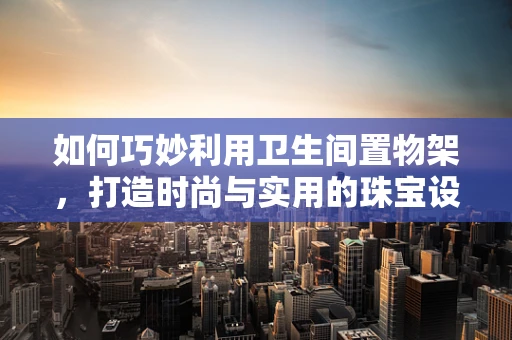如何巧妙利用卫生间置物架，打造时尚与实用的珠宝设计工作室？
