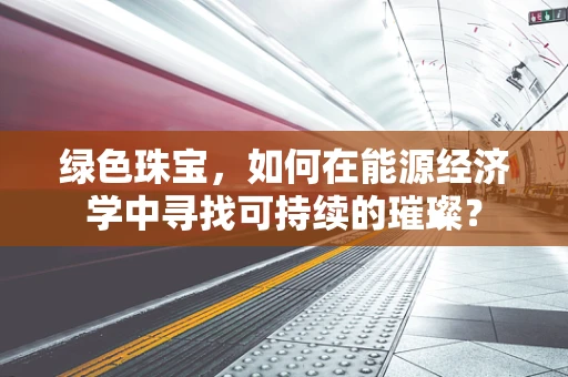 绿色珠宝，如何在能源经济学中寻找可持续的璀璨？