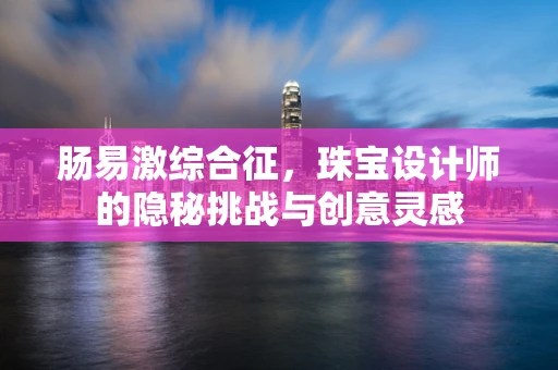 肠易激综合征，珠宝设计师的隐秘挑战与创意灵感