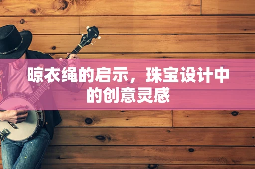 晾衣绳的启示，珠宝设计中的创意灵感
