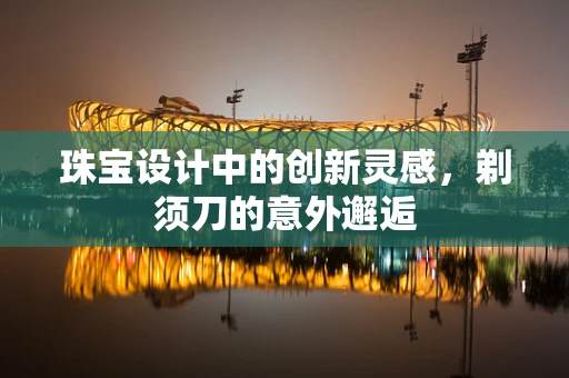 珠宝设计中的创新灵感，剃须刀的意外邂逅