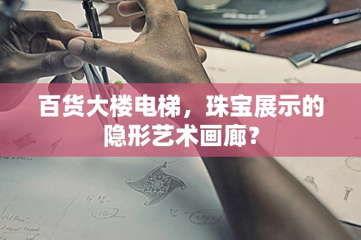 百货大楼电梯，珠宝展示的隐形艺术画廊？