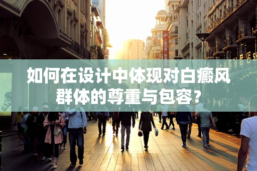 如何在设计中体现对白癜风群体的尊重与包容？