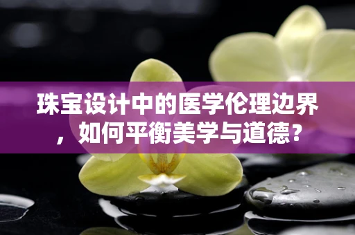 珠宝设计中的医学伦理边界，如何平衡美学与道德？