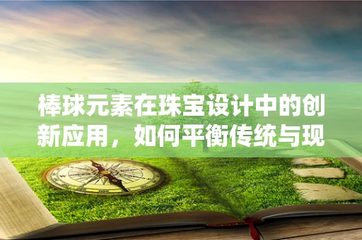 棒球元素在珠宝设计中的创新应用，如何平衡传统与现代？