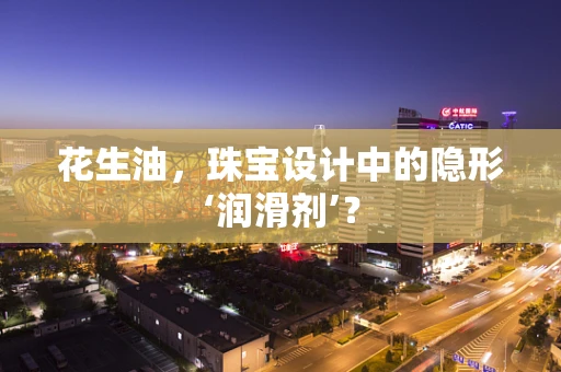 花生油，珠宝设计中的隐形‘润滑剂’？