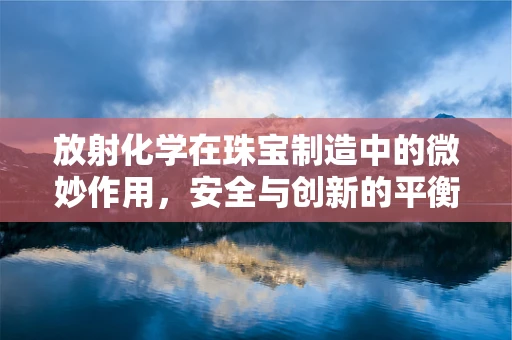 放射化学在珠宝制造中的微妙作用，安全与创新的平衡