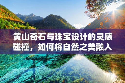 黄山奇石与珠宝设计的灵感碰撞，如何将自然之美融入珠宝创作？