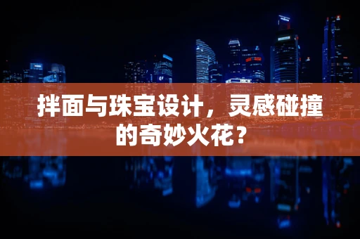 拌面与珠宝设计，灵感碰撞的奇妙火花？
