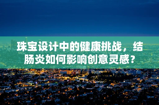 珠宝设计中的健康挑战，结肠炎如何影响创意灵感？