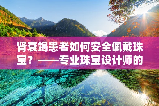肾衰竭患者如何安全佩戴珠宝？——专业珠宝设计师的视角