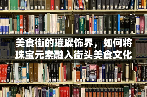 美食街的璀璨饰界，如何将珠宝元素融入街头美食文化？