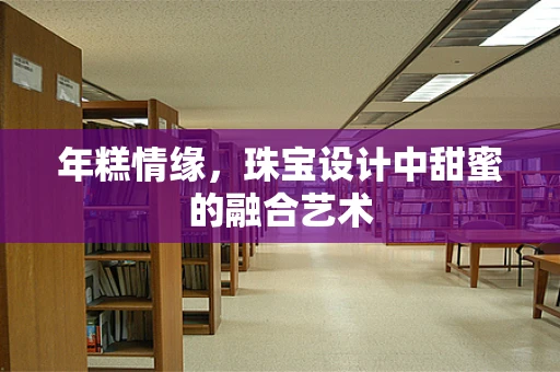 年糕情缘，珠宝设计中甜蜜的融合艺术