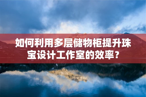 如何利用多层储物柜提升珠宝设计工作室的效率？
