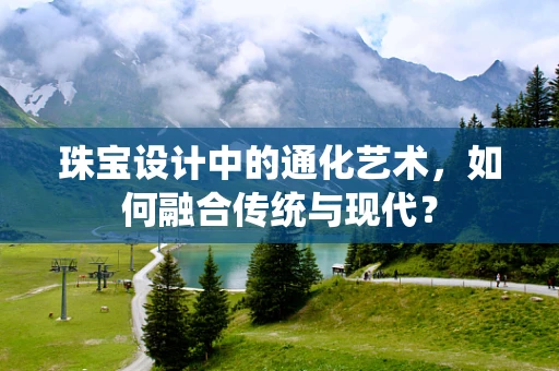 珠宝设计中的通化艺术，如何融合传统与现代？