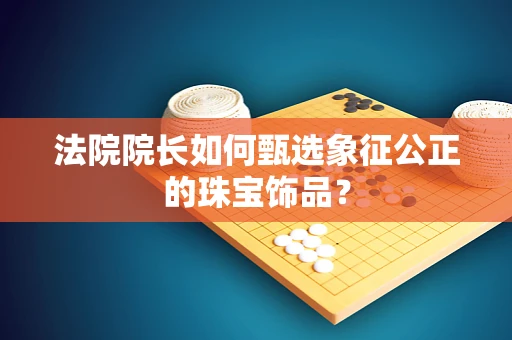 法院院长如何甄选象征公正的珠宝饰品？
