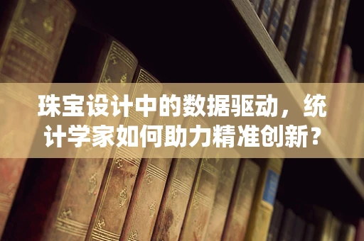 珠宝设计中的数据驱动，统计学家如何助力精准创新？