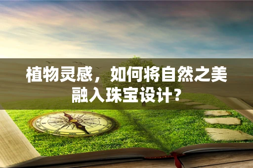 植物灵感，如何将自然之美融入珠宝设计？