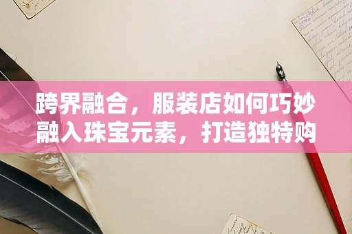 跨界融合，服装店如何巧妙融入珠宝元素，打造独特购物体验？